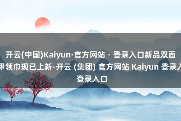 开云(中国)Kaiyun·官方网站 - 登录入口新品双面面甲领巾现已上新-开云 (集团) 官方网站 Kaiyun 登录入口