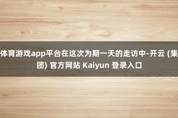 体育游戏app平台在这次为期一天的走访中-开云 (集团) 官方网站 Kaiyun 登录入口