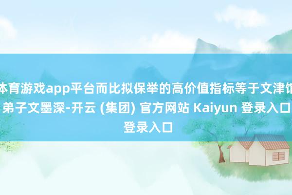 体育游戏app平台而比拟保举的高价值指标等于文津馆弟子文墨深-开云 (集团) 官方网站 Kaiyun 登录入口