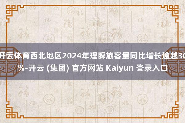 开云体育西北地区2024年理睬旅客量同比增长逾越30%-开云 (集团) 官方网站 Kaiyun 登录入口