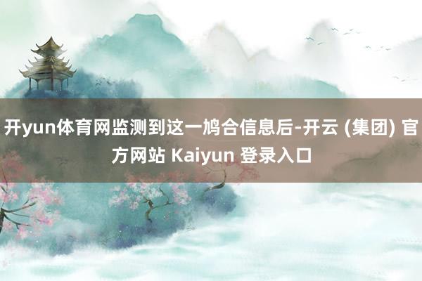 开yun体育网监测到这一鸠合信息后-开云 (集团) 官方网站 Kaiyun 登录入口