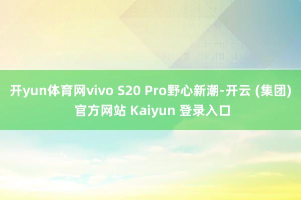 开yun体育网vivo S20 Pro野心新潮-开云 (集团) 官方网站 Kaiyun 登录入口