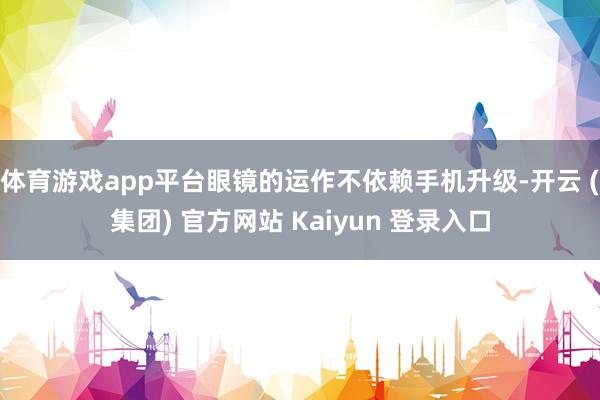 体育游戏app平台眼镜的运作不依赖手机升级-开云 (集团) 官方网站 Kaiyun 登录入口