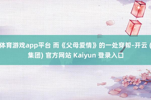 体育游戏app平台 而《父母爱情》的一处穿帮-开云 (集团) 官方网站 Kaiyun 登录入口