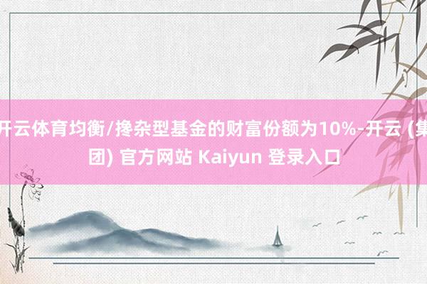 开云体育均衡/搀杂型基金的财富份额为10%-开云 (集团) 官方网站 Kaiyun 登录入口