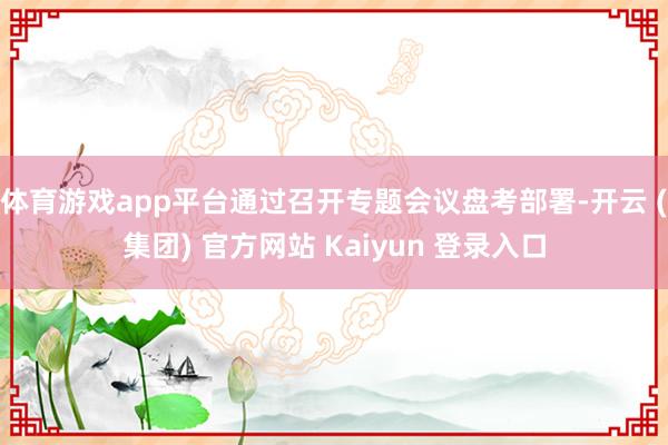 体育游戏app平台通过召开专题会议盘考部署-开云 (集团) 官方网站 Kaiyun 登录入口