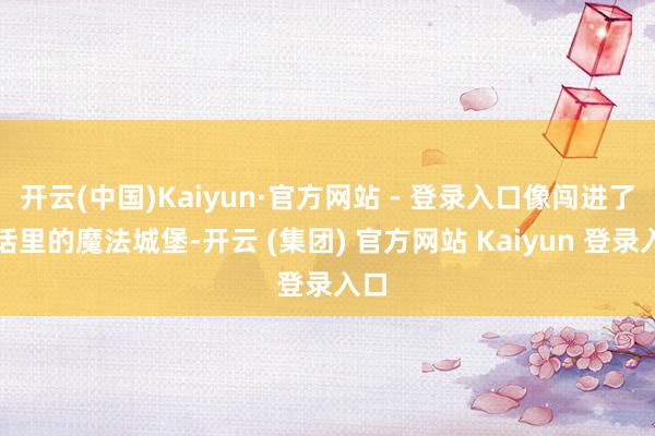 开云(中国)Kaiyun·官方网站 - 登录入口像闯进了童话里的魔法城堡-开云 (集团) 官方网站 Kaiyun 登录入口