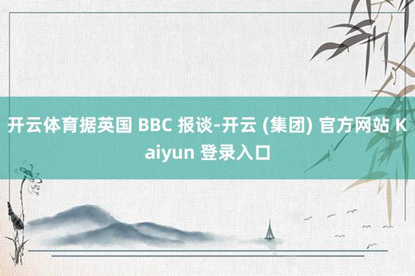 开云体育据英国 BBC 报谈-开云 (集团) 官方网站 Kaiyun 登录入口