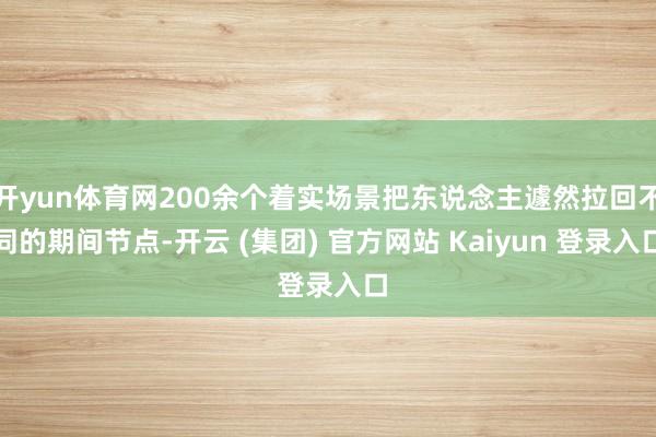 开yun体育网200余个着实场景把东说念主遽然拉回不同的期间节点-开云 (集团) 官方网站 Kaiyun 登录入口