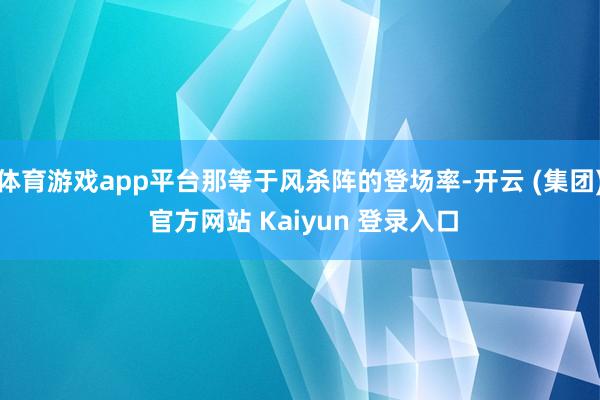 体育游戏app平台那等于风杀阵的登场率-开云 (集团) 官方网站 Kaiyun 登录入口