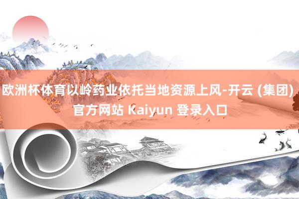 欧洲杯体育以岭药业依托当地资源上风-开云 (集团) 官方网站 Kaiyun 登录入口