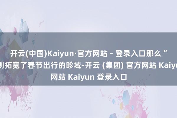 开云(中国)Kaiyun·官方网站 - 登录入口那么“南北互换”则拓宽了春节出行的畛域-开云 (集团) 官方网站 Kaiyun 登录入口