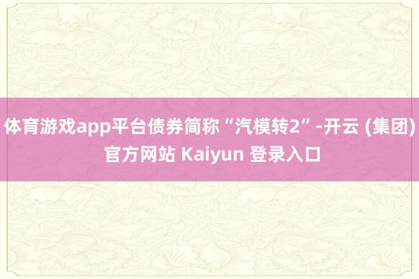 体育游戏app平台债券简称“汽模转2”-开云 (集团) 官方网站 Kaiyun 登录入口
