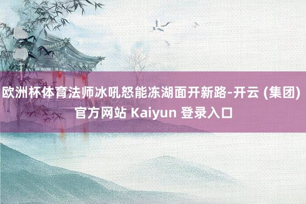 欧洲杯体育法师冰吼怒能冻湖面开新路-开云 (集团) 官方网站 Kaiyun 登录入口