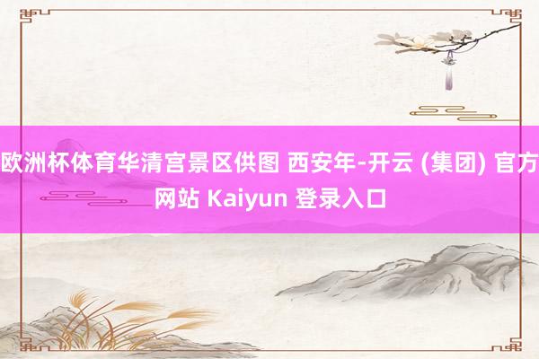 欧洲杯体育华清宫景区供图 西安年-开云 (集团) 官方网站 Kaiyun 登录入口