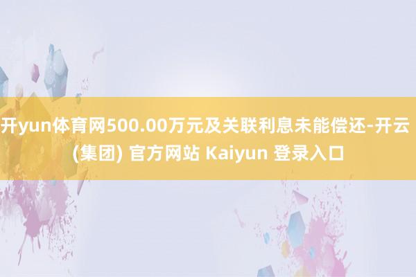 开yun体育网500.00万元及关联利息未能偿还-开云 (集团) 官方网站 Kaiyun 登录入口