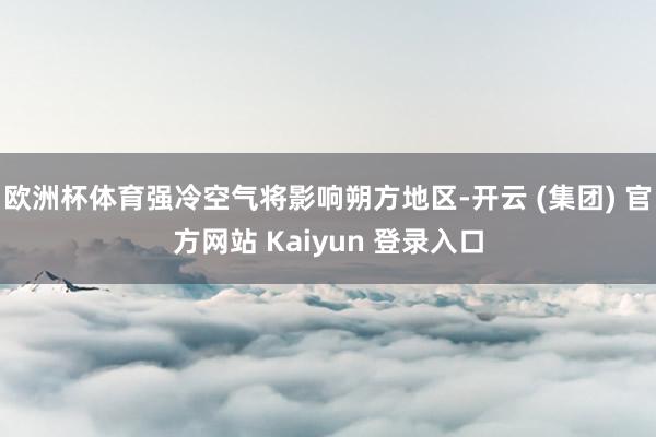 欧洲杯体育强冷空气将影响朔方地区-开云 (集团) 官方网站 Kaiyun 登录入口