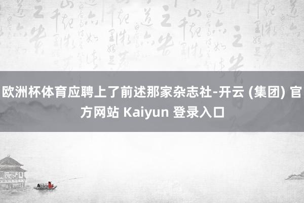 欧洲杯体育应聘上了前述那家杂志社-开云 (集团) 官方网站 Kaiyun 登录入口