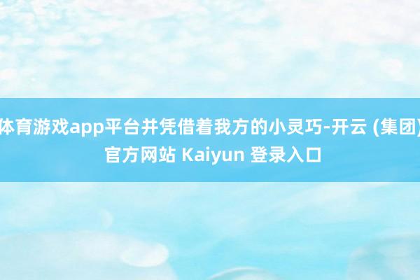 体育游戏app平台并凭借着我方的小灵巧-开云 (集团) 官方网站 Kaiyun 登录入口