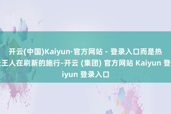 开云(中国)Kaiyun·官方网站 - 登录入口而是热搜每天王人在刷新的施行-开云 (集团) 官方网站 Kaiyun 登录入口