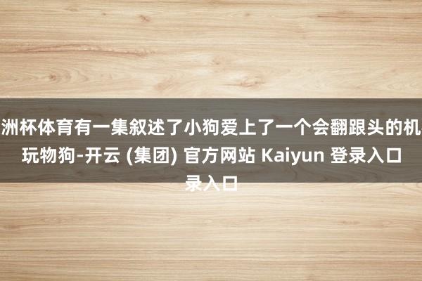 欧洲杯体育有一集叙述了小狗爱上了一个会翻跟头的机械玩物狗-开云 (集团) 官方网站 Kaiyun 登录入口