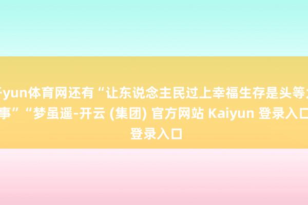 开yun体育网还有“让东说念主民过上幸福生存是头等大事”“梦虽遥-开云 (集团) 官方网站 Kaiyun 登录入口