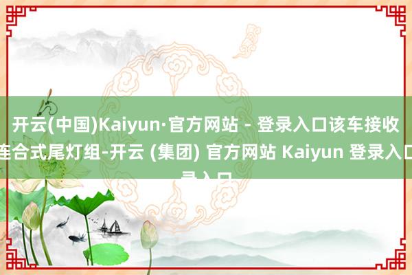 开云(中国)Kaiyun·官方网站 - 登录入口该车接收连合式尾灯组-开云 (集团) 官方网站 Kaiyun 登录入口
