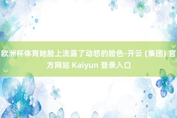 欧洲杯体育她脸上流露了动怒的脸色-开云 (集团) 官方网站 Kaiyun 登录入口