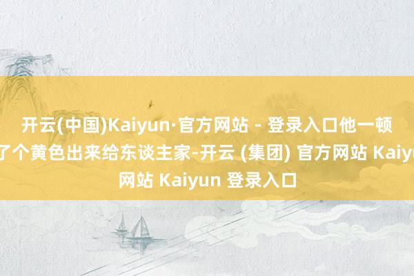 开云(中国)Kaiyun·官方网站 - 登录入口他一顿扒拉书包整了个黄色出来给东谈主家-开云 (集团) 官方网站 Kaiyun 登录入口