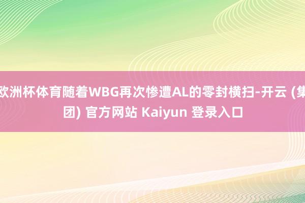 欧洲杯体育随着WBG再次惨遭AL的零封横扫-开云 (集团) 官方网站 Kaiyun 登录入口