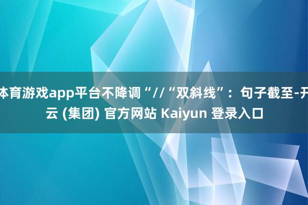 体育游戏app平台不降调“//“双斜线”：句子截至-开云 (集团) 官方网站 Kaiyun 登录入口