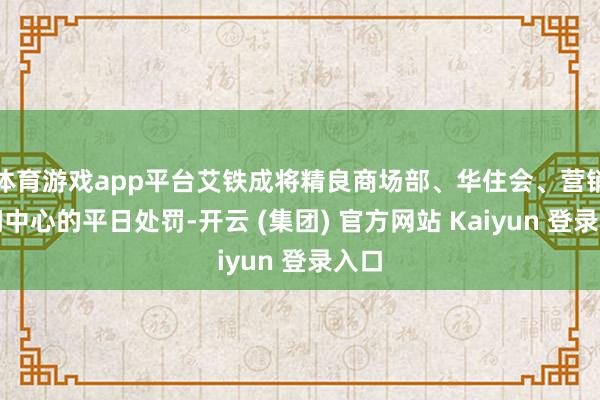体育游戏app平台艾铁成将精良商场部、华住会、营销时间中心的平日处罚-开云 (集团) 官方网站 Kaiyun 登录入口
