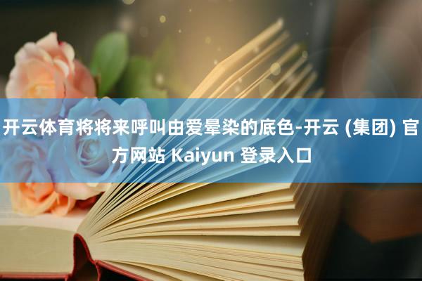 开云体育将将来呼叫由爱晕染的底色-开云 (集团) 官方网站 Kaiyun 登录入口