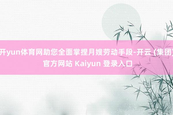 开yun体育网助您全面掌捏月嫂劳动手段-开云 (集团) 官方网站 Kaiyun 登录入口