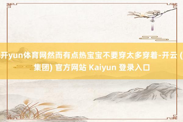 开yun体育网然而有点热宝宝不要穿太多穿着-开云 (集团) 官方网站 Kaiyun 登录入口