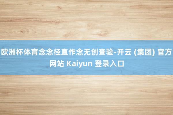 欧洲杯体育念念径直作念无创查验-开云 (集团) 官方网站 Kaiyun 登录入口