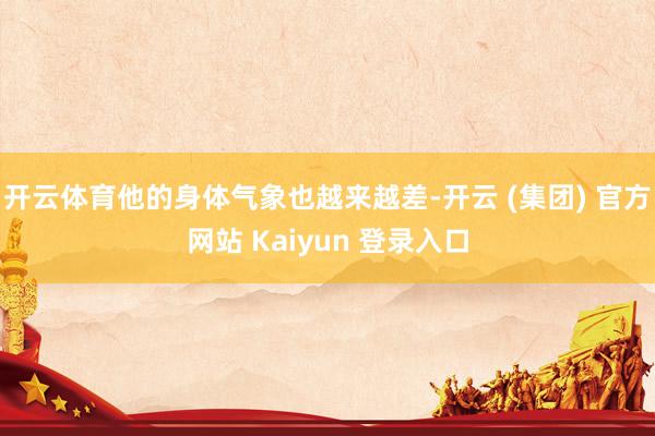 开云体育他的身体气象也越来越差-开云 (集团) 官方网站 Kaiyun 登录入口