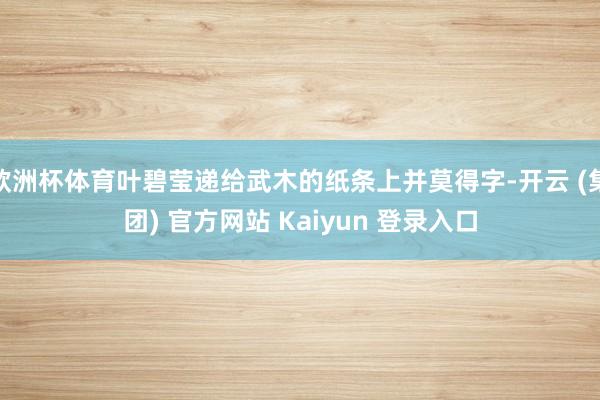 欧洲杯体育叶碧莹递给武木的纸条上并莫得字-开云 (集团) 官方网站 Kaiyun 登录入口