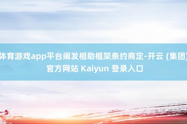体育游戏app平台阐发相助框架条约商定-开云 (集团) 官方网站 Kaiyun 登录入口