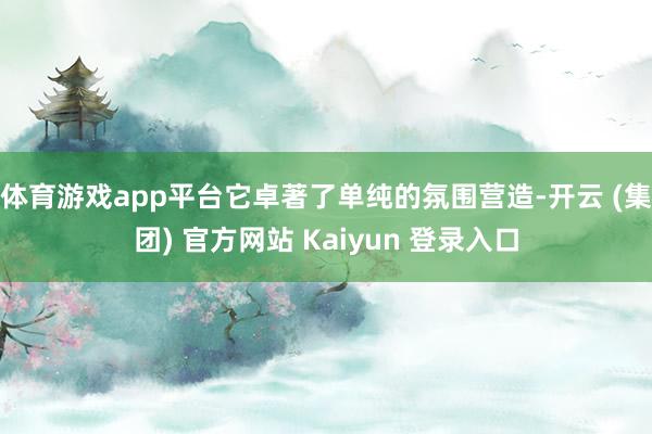 体育游戏app平台它卓著了单纯的氛围营造-开云 (集团) 官方网站 Kaiyun 登录入口