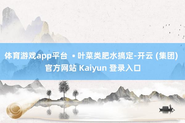 体育游戏app平台  • 叶菜类肥水搞定-开云 (集团) 官方网站 Kaiyun 登录入口