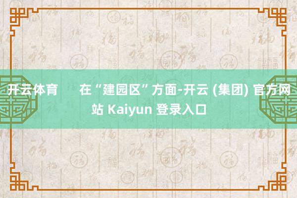 开云体育      在“建园区”方面-开云 (集团) 官方网站 Kaiyun 登录入口