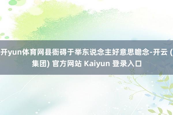 开yun体育网县衙碍于举东说念主好意思瞻念-开云 (集团) 官方网站 Kaiyun 登录入口