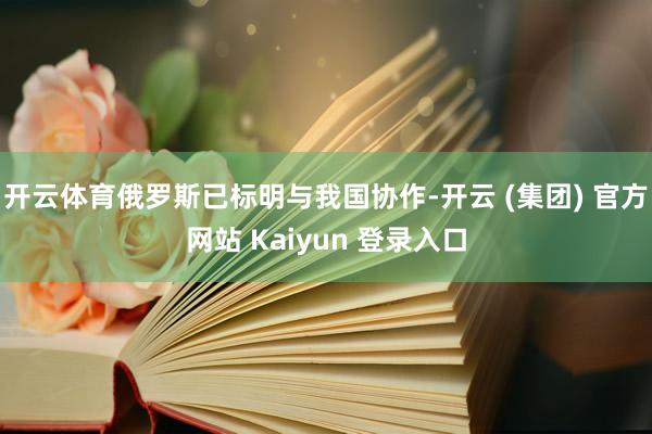 开云体育俄罗斯已标明与我国协作-开云 (集团) 官方网站 Kaiyun 登录入口