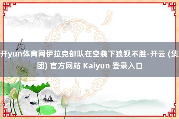 开yun体育网伊拉克部队在空袭下狼狈不胜-开云 (集团) 官方网站 Kaiyun 登录入口