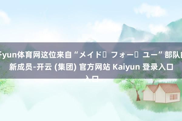 开yun体育网这位来自“メイド・フォー・ユー”部队的新成员-开云 (集团) 官方网站 Kaiyun 登录入口
