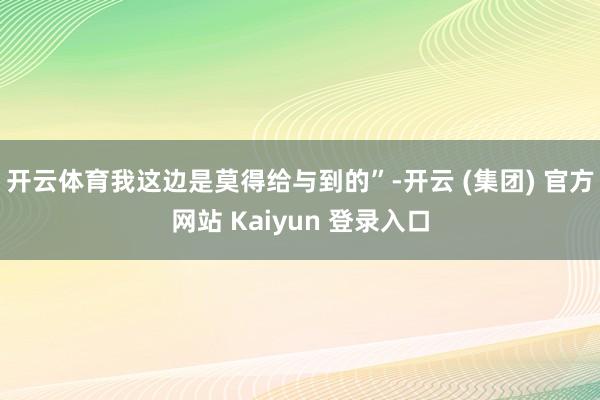 开云体育我这边是莫得给与到的”-开云 (集团) 官方网站 Kaiyun 登录入口