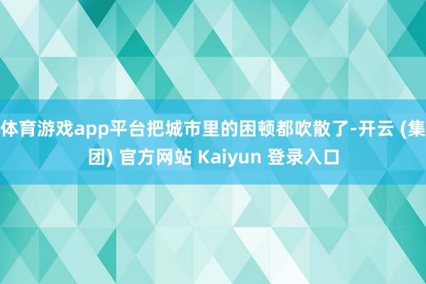 体育游戏app平台把城市里的困顿都吹散了-开云 (集团) 官方网站 Kaiyun 登录入口