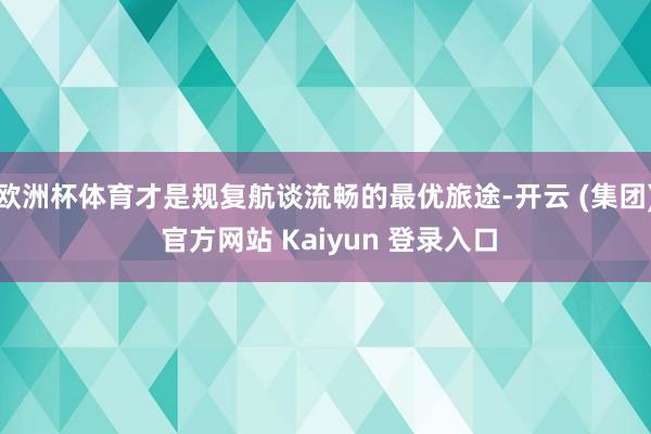 欧洲杯体育才是规复航谈流畅的最优旅途-开云 (集团) 官方网站 Kaiyun 登录入口
