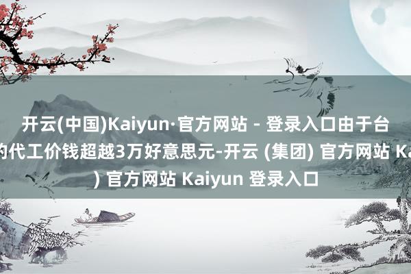 开云(中国)Kaiyun·官方网站 - 登录入口由于台积电2nm晶圆的代工价钱超越3万好意思元-开云 (集团) 官方网站 Kaiyun 登录入口